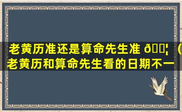 老黄历准还是算命先生准 🐦 （老黄历和算命先生看的日期不一 🦈 样）